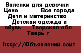 Валенки для девочки › Цена ­ 1 500 - Все города Дети и материнство » Детская одежда и обувь   . Тверская обл.,Тверь г.